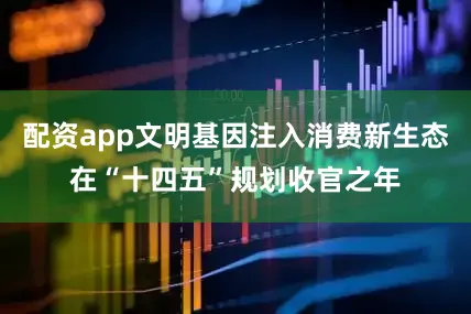 配资app文明基因注入消费新生态在“十四五”规划收官之年