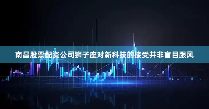 南昌股票配资公司狮子座对新科技的接受并非盲目跟风