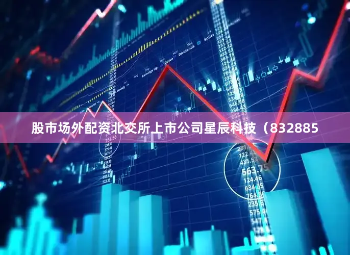 股市场外配资北交所上市公司星辰科技（832885