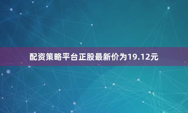 配资策略平台正股最新价为19.12元