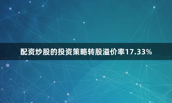 配资炒股的投资策略转股溢价率17.33%