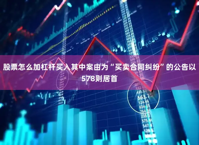 股票怎么加杠杆买入其中案由为“买卖合同纠纷”的公告以578则居首
