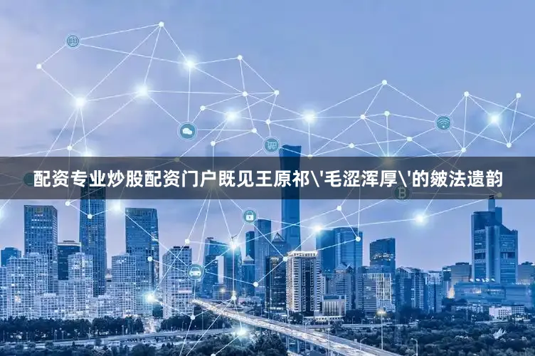 配资专业炒股配资门户既见王原祁'毛涩浑厚'的皴法遗韵