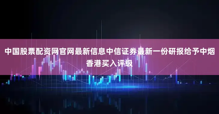 中国股票配资网官网最新信息中信证券最新一份研报给予中烟香港买入评级