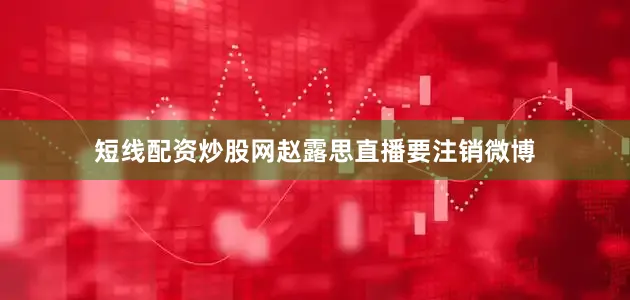 短线配资炒股网赵露思直播要注销微博