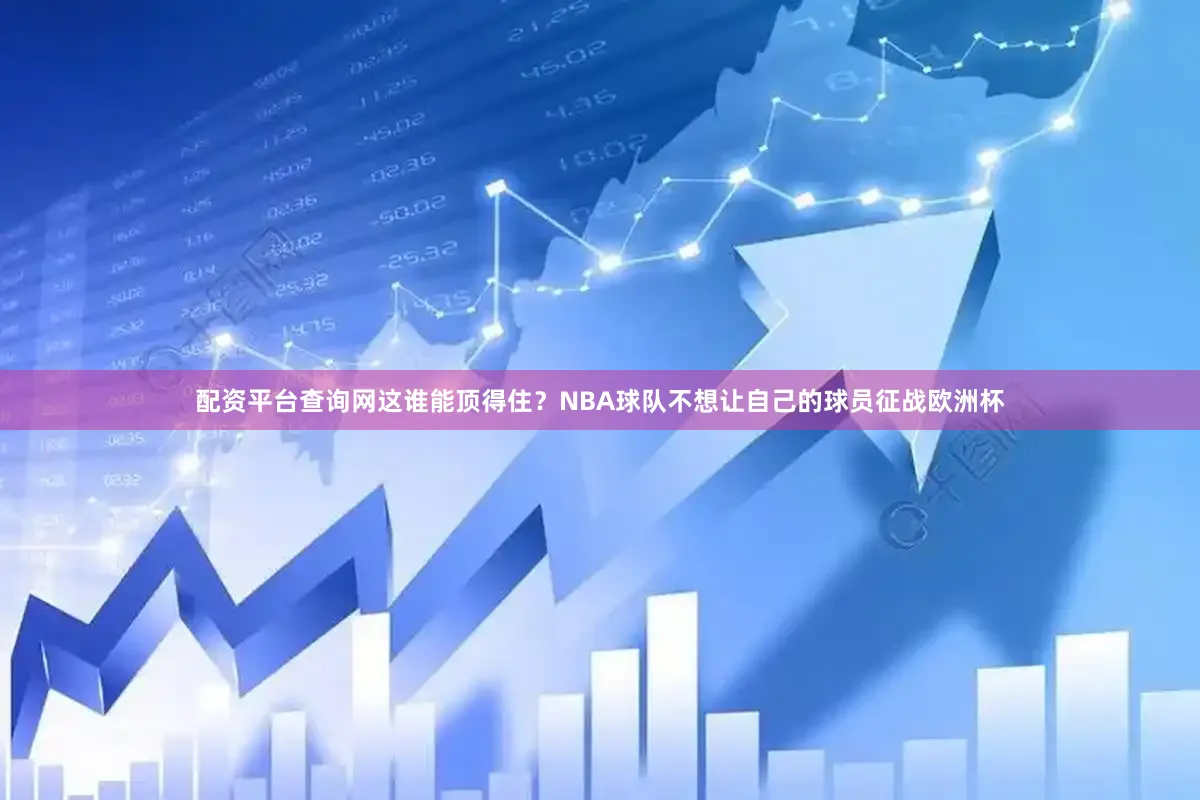 配资平台查询网这谁能顶得住？NBA球队不想让自己的球员征战欧洲杯