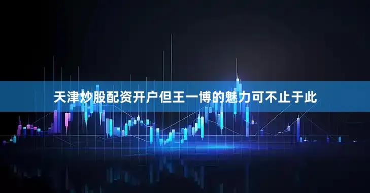 天津炒股配资开户但王一博的魅力可不止于此