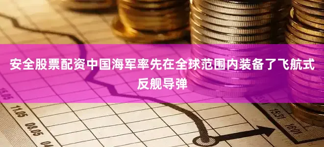 安全股票配资中国海军率先在全球范围内装备了飞航式反舰导弹