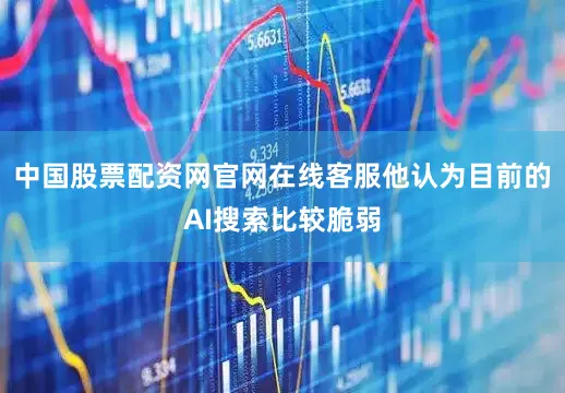 中国股票配资网官网在线客服他认为目前的AI搜索比较脆弱