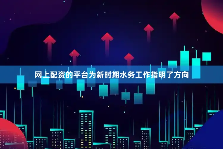 网上配资的平台为新时期水务工作指明了方向