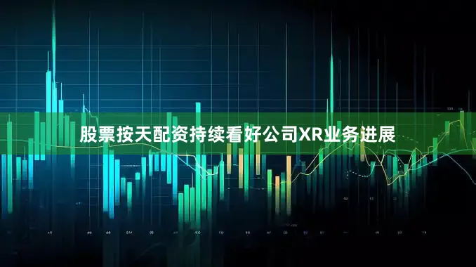 股票按天配资持续看好公司XR业务进展